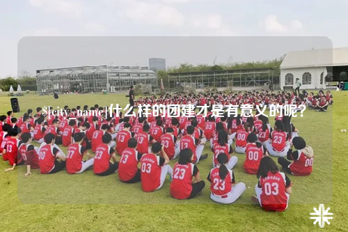 乐山什么样的团建才是有意义的呢？