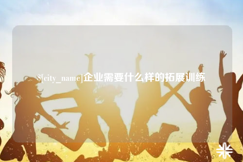 乐山企业需要什么样的拓展训练