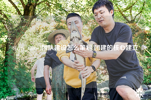 乐山团队建设怎么策划 团建的核心建立